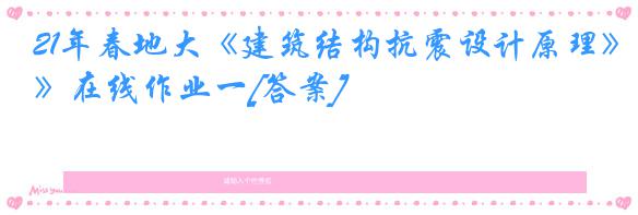 21年春地大《建筑结构抗震设计原理》在线作业一[答案]