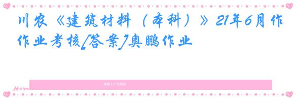 川农《建筑材料（本科）》21年6月作业考核[答案]奥鹏作业