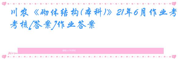 川农《砌体结构(本科)》21年6月作业考核[答案]作业答案