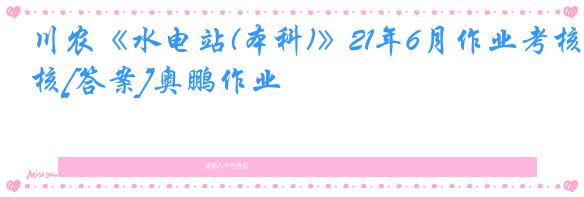 川农《水电站(本科)》21年6月作业考核[答案]奥鹏作业