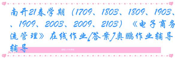 南开21春学期（1709、1803、1809、1903、1909、2003、2009、2103）《电子商务物流管理》在线作业[答案]奥鹏作业辅导