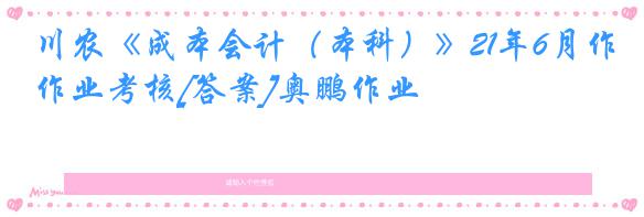 川农《成本会计（本科）》21年6月作业考核[答案]奥鹏作业