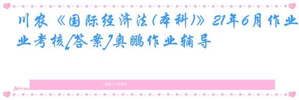 川农《国际经济法(本科)》21年6月作业考核[答案]奥鹏作业辅导