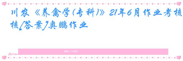 川农《养禽学(专科)》21年6月作业考核[答案]奥鹏作业