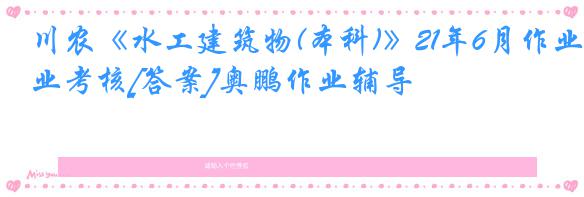 川农《水工建筑物(本科)》21年6月作业考核[答案]奥鹏作业辅导