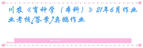 川农《育种学（本科）》21年6月作业考核[答案]奥鹏作业