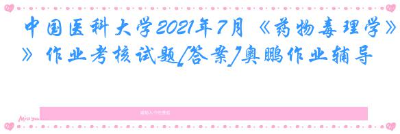 中国医科大学2021年7月《药物毒理学》作业考核试题[答案]奥鹏作业辅导