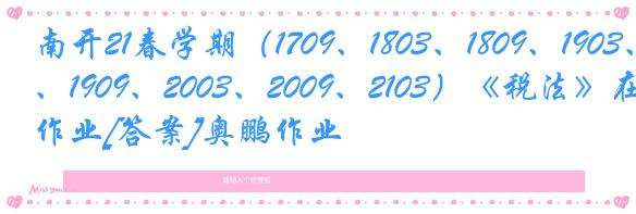 南开21春学期（1709、1803、1809、1903、1909、2003、2009、2103）《税法》在线作业[答案]奥鹏作业