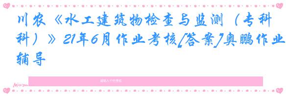 川农《水工建筑物检查与监测（专科）》21年6月作业考核[答案]奥鹏作业辅导