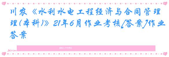 川农《水利水电工程经济与合同管理(本科)》21年6月作业考核[答案]作业答案