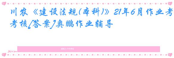 川农《建设法规(本科)》21年6月作业考核[答案]奥鹏作业辅导