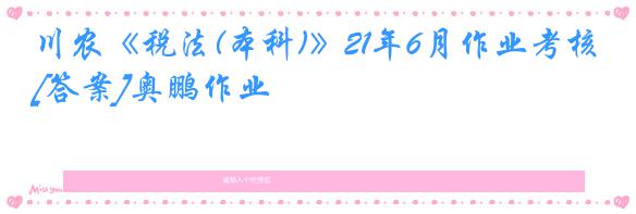 川农《税法(本科)》21年6月作业考核[答案]奥鹏作业