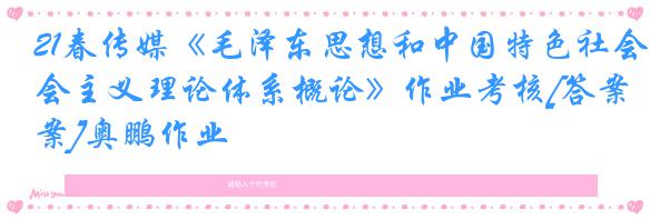 21春传媒《毛泽东思想和中国特色社会主义理论体系概论》作业考核[答案]奥鹏作业