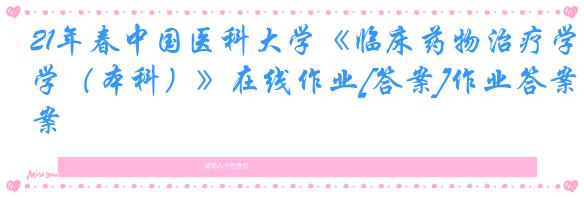 21年春中国医科大学《临床药物治疗学（本科）》在线作业[答案]作业答案