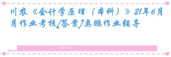 川农《会计学原理（本科）》21年6月作业考核[答案]奥鹏作业辅导