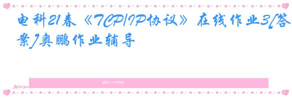 电科21春《TCP/IP协议》在线作业3[答案]奥鹏作业辅导