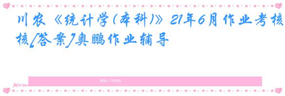 川农《统计学(本科)》21年6月作业考核[答案]奥鹏作业辅导