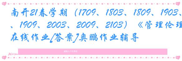 南开21春学期（1709、1803、1809、1903、1909、2003、2009、2103）《管理伦理》在线作业[答案]奥鹏作业辅导