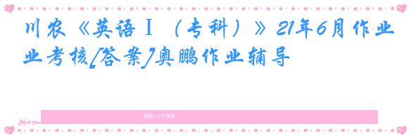 川农《英语Ⅰ（专科）》21年6月作业考核[答案]奥鹏作业辅导