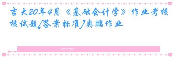 吉大20年4月《基础会计学》作业考核试题[答案标准]奥鹏作业