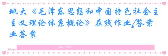 地大《毛泽东思想和中国特色社会主义理论体系概论》在线作业[答案]作业答案