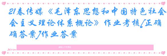 21春传媒《毛泽东思想和中国特色社会主义理论体系概论》作业考核[正确答案]作业答案