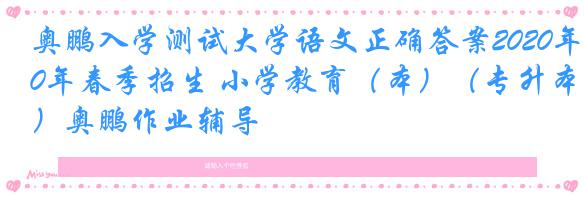 奥鹏入学测试大学语文正确答案2020年春季招生 小学教育（本）（专升本）奥鹏作业辅导