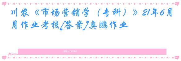 川农《市场营销学（专科）》21年6月作业考核[答案]奥鹏作业