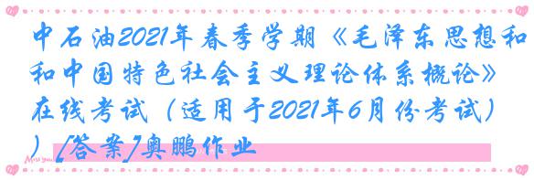 中石油2021年春季学期《毛泽东思想和中国特色社会主义理论体系概论》在线考试（适用于2021年6月份考试）[答案]奥鹏作业