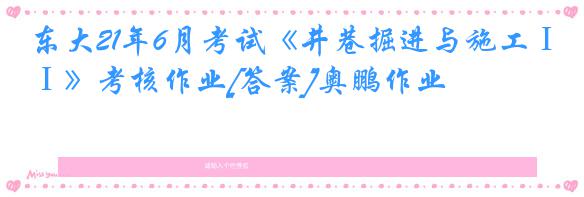 东大21年6月考试《井巷掘进与施工Ⅰ》考核作业[答案]奥鹏作业