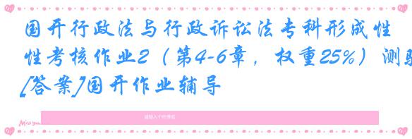 国开行政法与行政诉讼法专科形成性考核作业2（第4-6章，权重25%）测验[答案]国开作业辅导