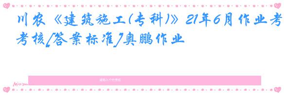 川农《建筑施工(专科)》21年6月作业考核[答案标准]奥鹏作业