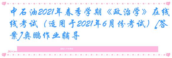 中石油2021年春季学期《政治学》在线考试（适用于2021年6月份考试）[答案]奥鹏作业辅导