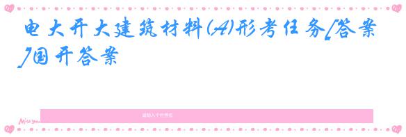 电大开大建筑材料(A)形考任务[答案]国开答案