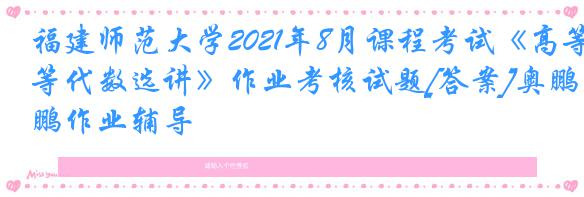 福建师范大学2021年8月课程考试《高等代数选讲》作业考核试题[答案]奥鹏作业辅导