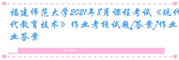 福建师范大学2021年8月课程考试《现代教育技术》作业考核试题[答案]作业答案