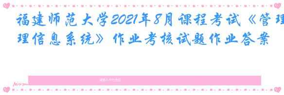 福建师范大学2021年8月课程考试《管理信息系统》作业考核试题作业答案