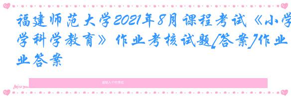 福建师范大学2021年8月课程考试《小学科学教育》作业考核试题[答案]作业答案