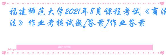 福建师范大学2021年8月课程考试《商法》作业考核试题[答案]作业答案