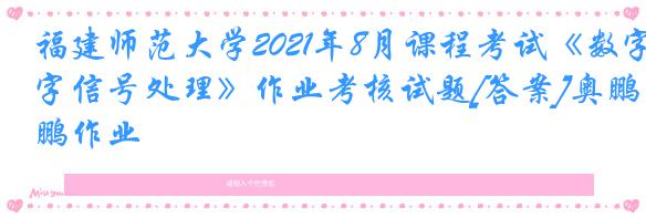 福建师范大学2021年8月课程考试《数字信号处理》作业考核试题[答案]奥鹏作业