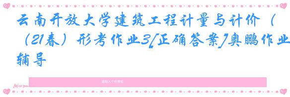 云南开放大学建筑工程计量与计价（21春）形考作业3[正确答案]奥鹏作业辅导