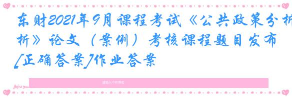 东财2021年9月课程考试《公共政策分析》论文（案例）考核课程题目发布[正确答案]作业答案