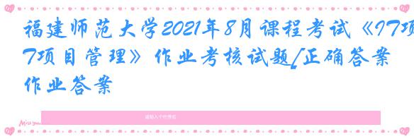 福建师范大学2021年8月课程考试《IT项目管理》作业考核试题[正确答案]作业答案