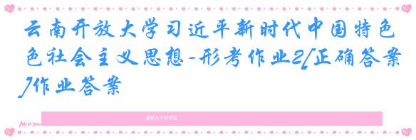 云南开放大学习近平新时代中国特色社会主义思想-形考作业2[正确答案]作业答案