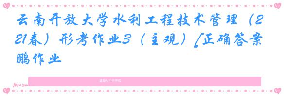 云南开放大学水利工程技术管理（21春）形考作业3（主观）[正确答案]奥鹏作业