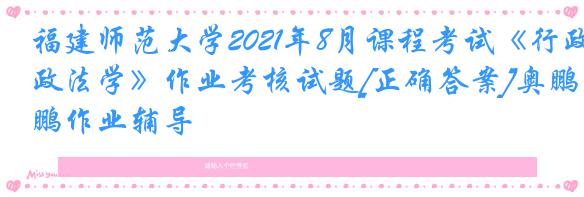 福建师范大学2021年8月课程考试《行政法学》作业考核试题[正确答案]奥鹏作业辅导