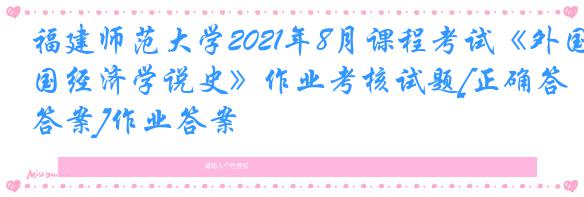 福建师范大学2021年8月课程考试《外国经济学说史》作业考核试题[正确答案]作业答案