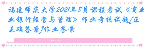 福建师范大学2021年8月课程考试《商业银行经营与管理》作业考核试题[正确答案]作业答案