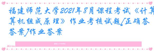 福建师范大学2021年8月课程考试《计算机组成原理》作业考核试题[正确答案]作业答案