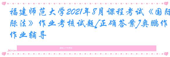 福建师范大学2021年8月课程考试《国际法》作业考核试题[正确答案]奥鹏作业辅导